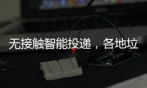 能投垃圾妙无接招递，频出各地分类触智